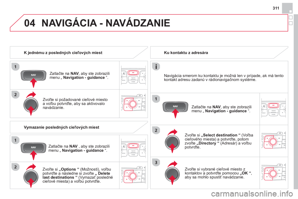 CITROEN DS4 2014  Návod na použitie (in Slovak) 04
311
   
 
K jednému z posledných cieľových miest  
   
Zatlačte na  NAV 
, aby ste zobrazili 
menu „  Navigation - guidance 
 “.  
   
Zvoľte si požadované cieľové miesto 
a voľbu po