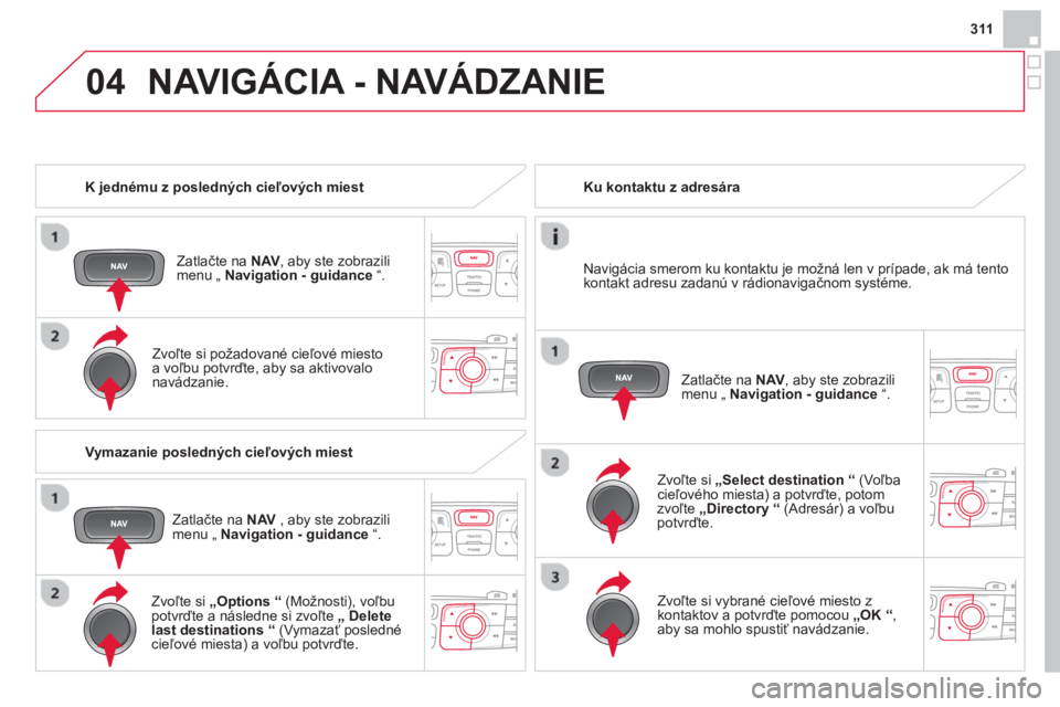 CITROEN DS4 2014 Návod na použitie (in Slovak) 04
311
K jednému z posledných cieľových miest
Zatlačte na NAV
, aby ste zobrazili
menu „ Navigation - guidance
“.
Zvoľte si požadované cieľové miesto
a voľbu po CITROEN DS4 2014 Návod na použitie (in Slovak) 04
311
K jednému z posledných cieľových miest
Zatlačte na NAV
, aby ste zobrazili
menu „ Navigation - guidance
“.
Zvoľte si požadované cieľové miesto
a voľbu po