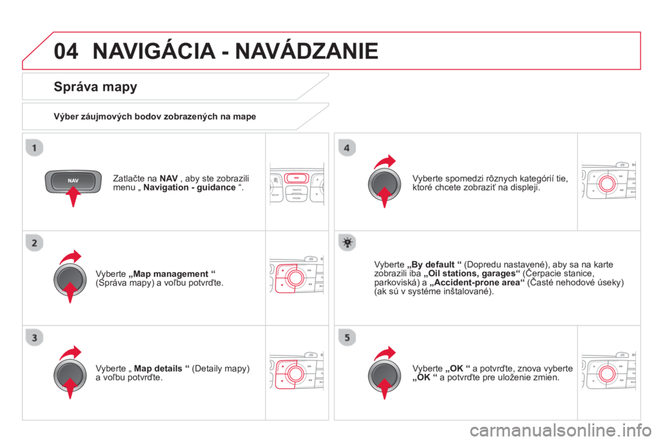CITROEN DS4 2014  Návod na použitie (in Slovak) 04  NAVIGÁCIA - NAVÁDZANIE 
 
 
Zatlačte na  NAV 
 , aby ste zobrazili 
menu „  Navigation - guidance 
 “.  
 
 
Správa mapy 
 
 
Výber záujmových bodov zobrazených na mape  
   
Vyberte  