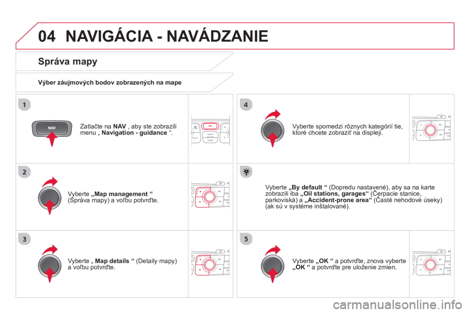 CITROEN DS4 2014 Návod na použitie (in Slovak) 04 NAVIGÁCIA - NAVÁDZANIE
Zatlačte na NAV
, aby ste zobrazili
menu „ Navigation - guidance
“.
Správa mapy
Výber záujmových bodov zobrazených na mape
Vyberte CITROEN DS4 2014 Návod na použitie (in Slovak) 04 NAVIGÁCIA - NAVÁDZANIE
Zatlačte na NAV
, aby ste zobrazili
menu „ Navigation - guidance
“.
Správa mapy
Výber záujmových bodov zobrazených na mape
Vyberte