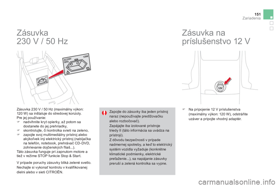 CITROEN DS4 2013  Návod na použitie (in Slovak) 151Zariadenia
  Zásuvka 
230 V / 50 Hz 
   
Zásuvka 230 V / 50 Hz (maximálny výkon: 
120 W) sa inštaluje do stredovej konzoly.
  Pre jej používanie:�) nadvihnite kryt opierky, až potom sa 
dos