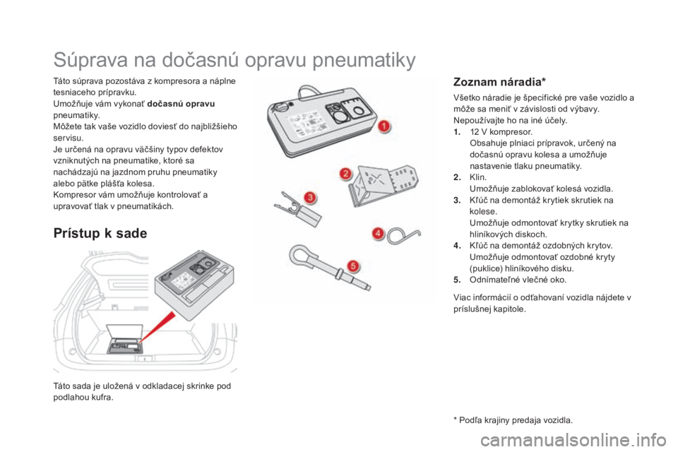 CITROEN DS5 2016  Návod na použitie (in Slovak) DS5_sk_Chap08_info-pratiques_ed02-2015
Táto sada je uložená v odkladacej skrinke pod 
podlahou kufra. Táto súprava pozostáva z kompresora a náplne 
tesniaceho prípravku.
Umožňuje vám vykona