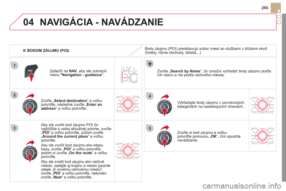 CITROEN DS5 2011  Návod na použitie (in Slovak) 04
1
3
4
5
2
255
   
 
K BODOM ZÁUJMU 
(POI) 
NAVIGÁCIA - NAVÁDZANIE 
Body záujmu (POI) predstavujú súbor miest so službami v blízkom okolí (hotely, rôzne obchody, letiská...).
   
Zvoľte 