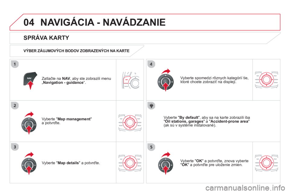 CITROEN DS5 HYBRID 2013  Návod na použitie (in Slovak) 04NAVIGÁCIA - NAVÁDZANIE 
Zatlačte na NAV 
, aby ste zobrazili menu „ 
Navigation - guidance “.
 
 
SPRÁVA KARTY 
 
 VÝBER ZÁUJMOVÝCH BODOV ZOBRAZENÝCH NA KARTE 
Vyberte " 
Map management 