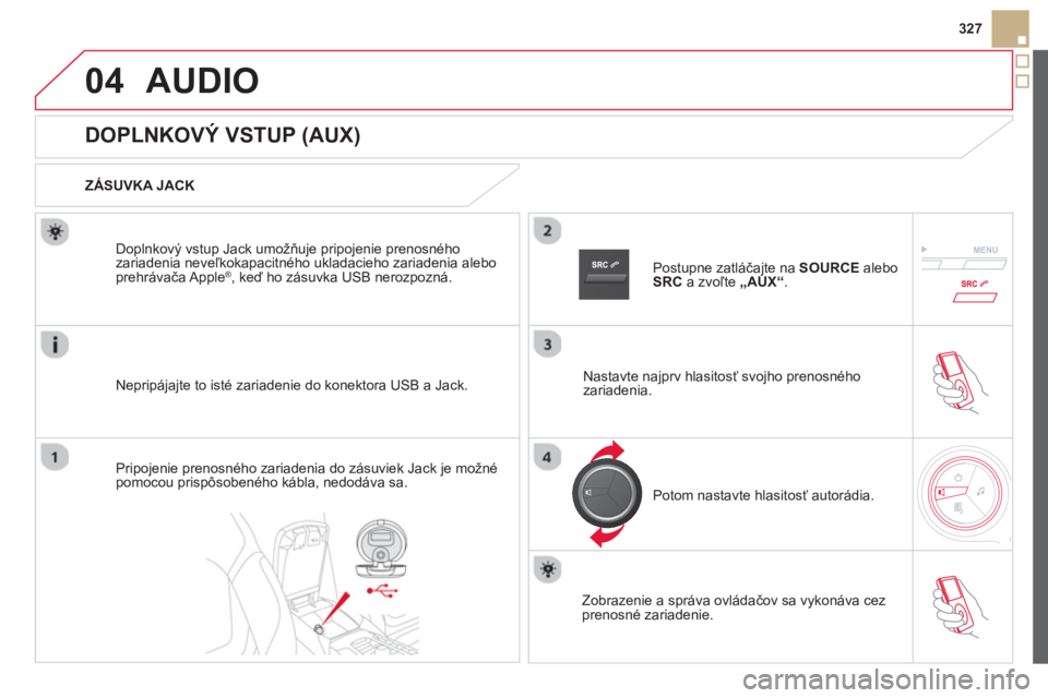 CITROEN DS5 HYBRID 2013  Návod na použitie (in Slovak) 04
327
AUDIO 
   
 
 
 
 
 
 
 
 
 
 
 
 
 
 
DOPLNKOVÝ VSTUP (AUX) 
 
 
ZÁSUVKA JACK  
Nepripájajte to isté zariadenie do konektora U
SB a Jack. Doplnkov
ý vstup Jack umožňuje pripojenie preno