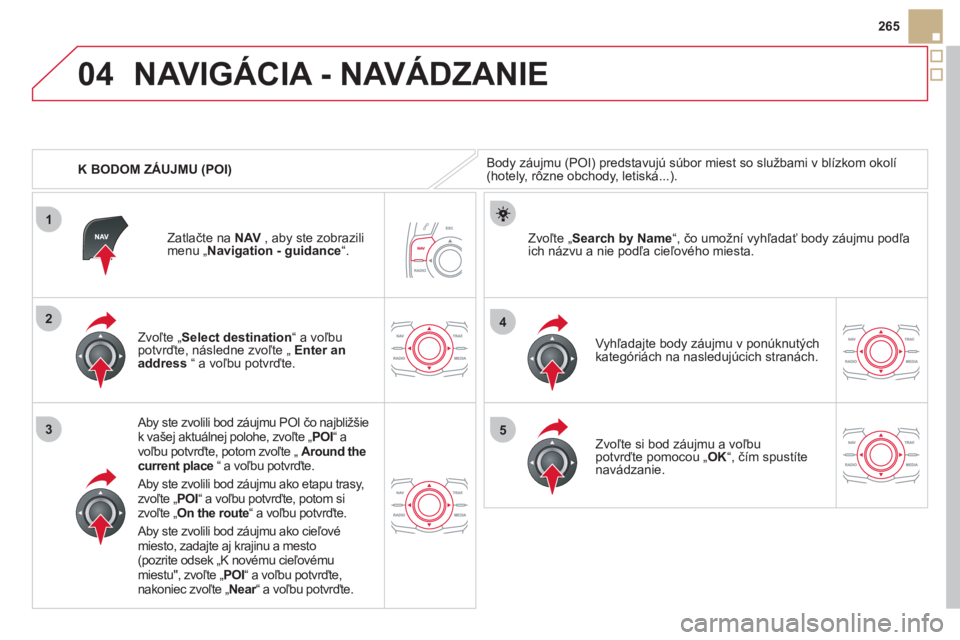 CITROEN DS5 HYBRID 2012  Návod na použitie (in Slovak) 04
1
3
4
5
2
265
   
 
K BODOM ZÁUJMU 
(POI) 
NAVIGÁCIA - NAVÁDZANIE 
Body záujmu (POI) predstavujú súbor miest so službami v blízkom okolí (hotely, rôzne obchody, letiská...).
   
Zvoľte 