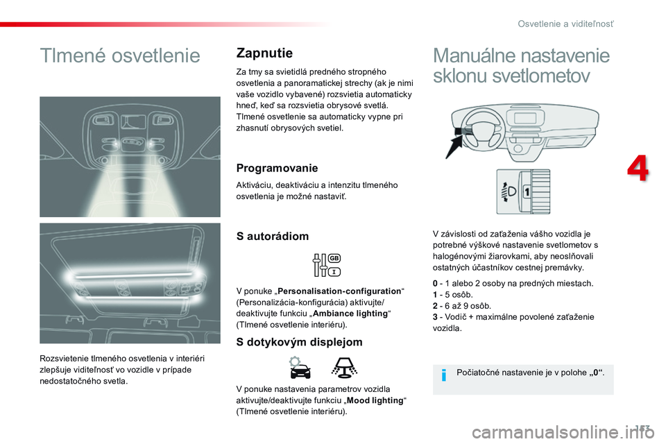 CITROEN JUMPER SPACETOURER 2017 Návod na použitie (in Slovak) 153
Spacetourer-VP_sk_Chap04_eclairage-et-visibilite_ed01-2016
V ponuke nastavenia parametrov vozidla
aktivujte/deaktivujte funkciu „Mood lighting“
(Tlmené osvetlenie interiéru).
S dotykovým CITROEN JUMPER SPACETOURER 2017 Návod na použitie (in Slovak) 153
Spacetourer-VP_sk_Chap04_eclairage-et-visibilite_ed01-2016
V ponuke nastavenia parametrov vozidla
aktivujte/deaktivujte funkciu „Mood lighting“
(Tlmené osvetlenie interiéru).
S dotykovým