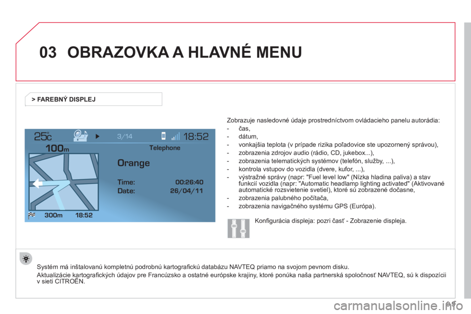 CITROEN JUMPER MULTISPACE 2013  Návod na použitie (in Slovak) 9.9
03
°
OBRAZOVKA A HLAVNÉ MENU 
  Systém má inštalovanú kompletnú podrobnú kartograﬁ ckú databázu NAVTEQ priamo na svojom pevnom disku. 
Aktualizácie kartograﬁ ckých údajov pre Fran