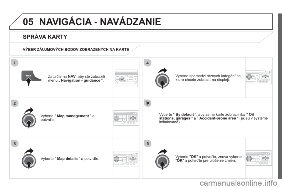 CITROEN JUMPER MULTISPACE 2013  Návod na použitie (in Slovak) 17
05NAVIGÁCIA - NAVÁDZANIE 
Zatlačte na NAV, aby ste zobrazilimenu „ Navigation - guidance“.  
 
 
SPRÁVA KARTY 
 
 VÝBER ZÁUJMOVÝCH BODOV ZOBRAZENÝCH NA KARTE  
Vyberte "  
Map managemen