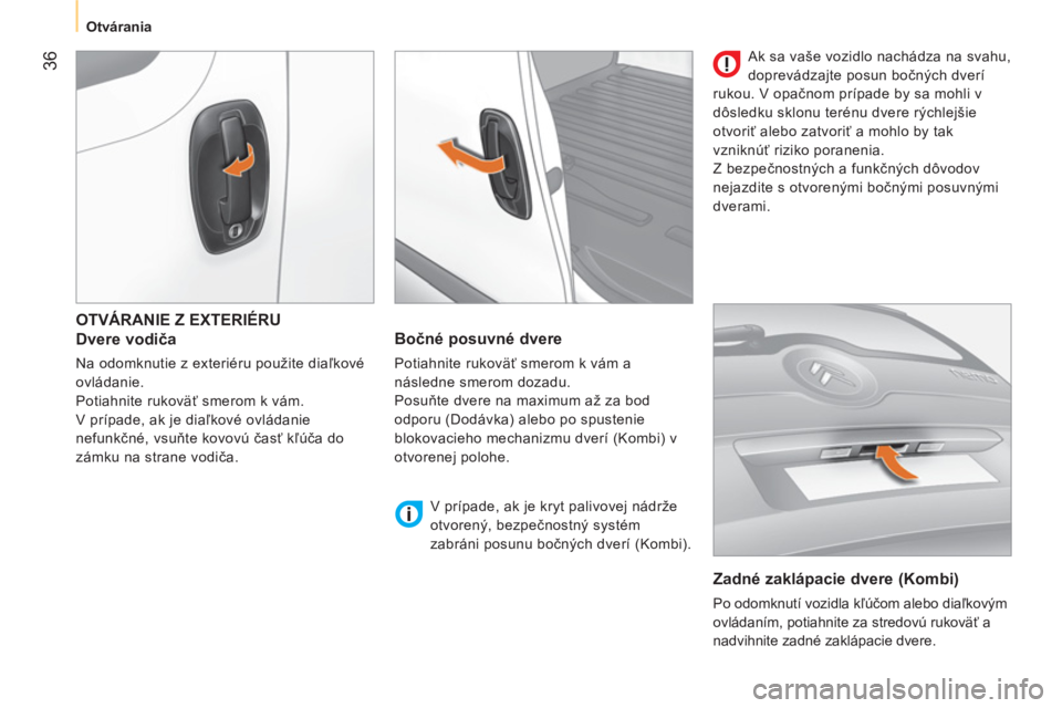 CITROEN NEMO 2013  Návod na použitie (in Slovak) 36
   
 
Otvárania  
 
 
OTVÁRANIE Z EXTERIÉRU
   
Dvere vodiča 
 
Na odomknutie z exteriéru použite diaľkové 
ovládanie. 
  Potiahnite rukoväť smerom k vám. 
  V prípade, ak je diaľkov