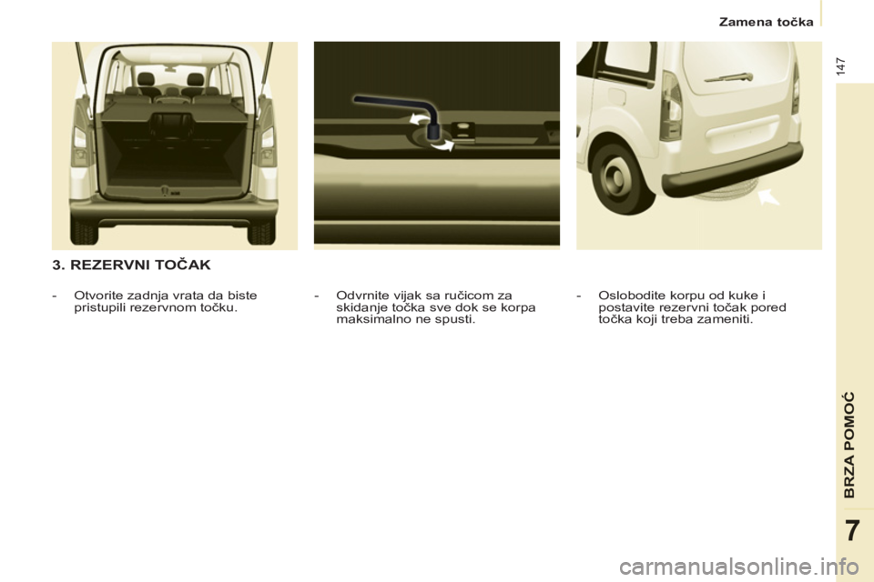 CITROEN BERLINGO MULTISPACE 2013  Priručnik (in Serbian) 147
BRZA POMO
Ć
7
Zamena točka
 
 
3. REZERVNI TOČAK 
 
 
-   Odvrnite vijak sa ručicom za 
skidanje točka sve dok se korpa 
maksimalno ne spusti.     
 
-   Otvorite zadnja vrata da biste 
prist