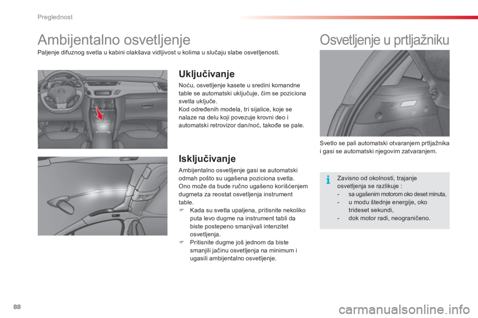 CITROEN C3 2014  Priručnik (in Serbian) Preglednost
88
   
 
 
 
 
 
 
 
Ambijentalno osvetljenje 
 
 
Uključivanje
 
Noću, osvetljenje kasete u sredini komandne 
table se automatski uključuje, čim se poziciona
svetla uključe.
  Kod od