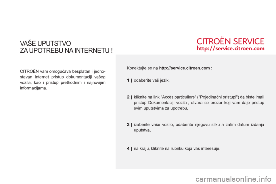 CITROEN C3 2013 Priručnik (in Serbian) VAŠE UPUTSTVO
ZA
UPOTREBU NA INTERNETU !
CITROËN vam omogućava besplatan i jedno-
stavan Internet pristup dokumentaciji vašeg
vozila, kao i pristup prethodnim i najnovijim
informacija CITROEN C3 2013 Priručnik (in Serbian) VAŠE UPUTSTVO
ZA
UPOTREBU NA INTERNETU !
CITROËN vam omogućava besplatan i jedno-
stavan Internet pristup dokumentaciji vašeg
vozila, kao i pristup prethodnim i najnovijim
informacija
