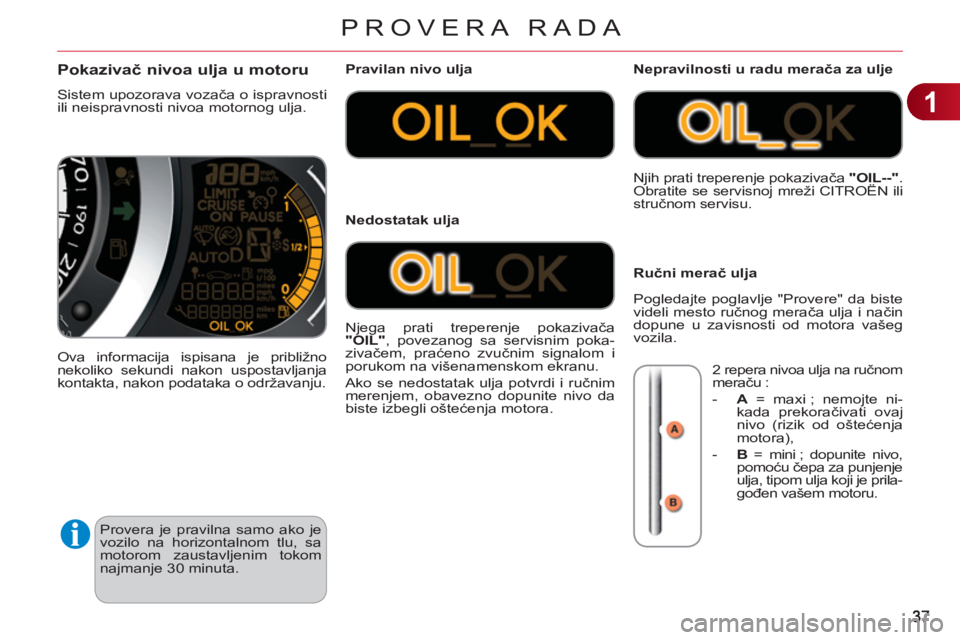 CITROEN C3 2013  Priručnik (in Serbian) 1
PROVERA RADA
  Provera je pravilna samo ako je 
vozilo na horizontalnom tlu, sa 
motorom zaustavljenim tokom 
najmanje 30 minuta. 
Pokazivač nivoa ulja u motoru 
 
Sistem upozorava vozača o isprav