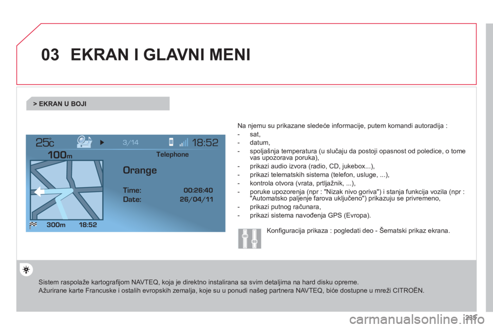 CITROEN C4 PICASSO 2013  Priručnik (in Serbian) 235
03
°
EKRAN I GLAVNI MENI 
 Sistem raspolaže kartograﬁ jom NAVTEQ, koja je direktno instalirana sa svim detaljima na hard disku opreme.  
Aûurirane karte Francuske i ostalih evropskih zemalja,
