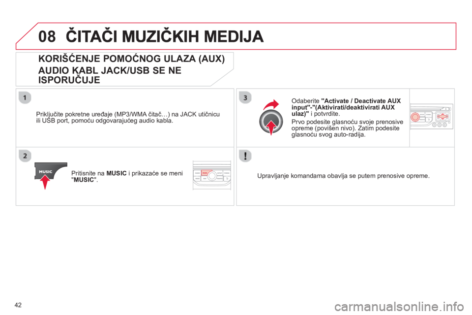 CITROEN C4 PICASSO 2013  Priručnik (in Serbian) 42
08
KORIŠĆENJE POMOĆNOG ULAZA (AUX) 
 
AUDIO KABL JACK/USB SE NE 
ISPORUČUJE 
 
 
Priključite pokretne uređaje (MP3/WMA čitač…) na JACK utičnicu
ili USB port, pomoću odgovarajućeg audio