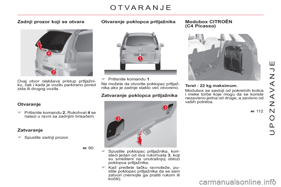 CITROEN C4 PICASSO 2013  Priručnik (in Serbian) 7 
UPOZNAVANJE
  Ovaj otvor olakšava pristup prtljažni-
ku, čak i kada je vozilo parkirano pored 
zida ili drugog vozila.  
 
 
Zadnji prozor koji se otvara 
   
Otvaranje  
 
 
 
�) 
  Pritisnite 