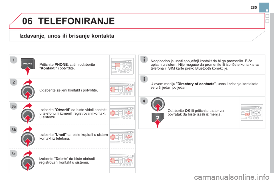 CITROEN DS3 2014  Priručnik (in Serbian) 285
06
   
Izdavanje, unos ili brisanje kontakta 
Pritisnite  PHONE 
, zatim odaberite
"Kontakti" i potvrdite.  
Odaberite željeni kontakt i potvrdite.  
Izaberite "Otvoriti" da biste videli kontakt
