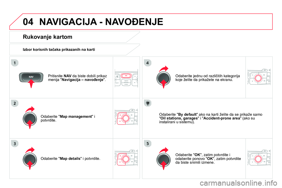 CITROEN DS4 2014 Priručnik (in Serbian) 04 NAVIGACIJA - NAVOĐENJE
Pritisnite NAV
da biste dobili prikaz
menija " Navigacija – navođenje
".
Rukovanje kartom
Izbor korisnih tačaka prikazanih na karti
Odaberite CITROEN DS4 2014 Priručnik (in Serbian) 04 NAVIGACIJA - NAVOĐENJE
Pritisnite NAV
da biste dobili prikaz
menija " Navigacija – navođenje
".
Rukovanje kartom
Izbor korisnih tačaka prikazanih na karti
Odaberite