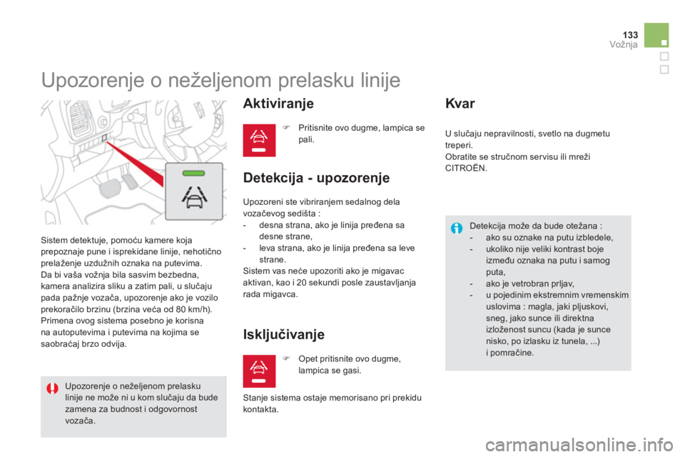 CITROEN DS5 HYBRID 2012  Priručnik (in Serbian) 133Vožnja
   
 
 
 
 
Upozorenje o neželjenom prelasku linije 
 Sistem detektuje, pomoću kamere kojaprepoznaje pune i isprekidane linije, nehotičnoprelaženje uzdužnih oznaka na putevima. 
  Da b