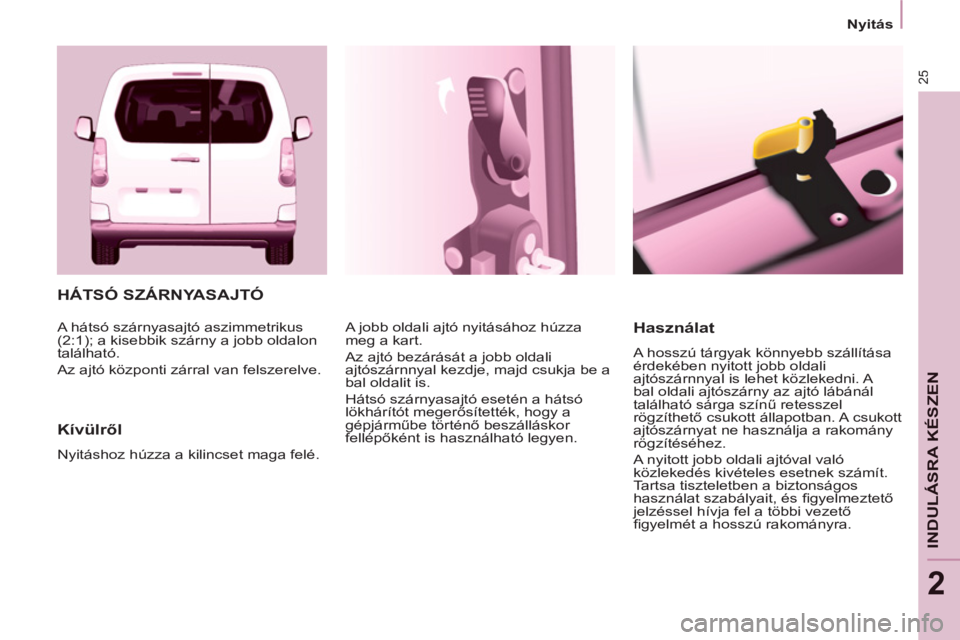 CITROEN BERLINGO MULTISPACE 2013 Kezelési útmutató (in Hungarian) 25
Nyitás
INDULÁSRA KÉSZE
N
2
HÁTSÓ SZÁRNYASAJTÓ
Kívülről
Nyitáshoz húzza a kilincset maga felé. A jobb oldali ajtó nyitásához húzza
meg a kart.
Az ajtó bezárását a CITROEN BERLINGO MULTISPACE 2013 Kezelési útmutató (in Hungarian) 25
Nyitás
INDULÁSRA KÉSZE
N
2
HÁTSÓ SZÁRNYASAJTÓ
Kívülről
Nyitáshoz húzza a kilincset maga felé. A jobb oldali ajtó nyitásához húzza
meg a kart.
Az ajtó bezárását a
