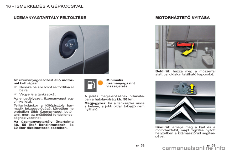 CITROEN BERLINGO FIRST 2011  Kezelési útmutató (in Hungarian) ISMERKEDÉS A  GÉPKOCSIVAL16 -
  Az üzemanyag-feltöltést  álló motor-
nál 
 kell végezni. 
   
 
�) 
  Illessze be a kulcsot és fordítsa el 
balra. 
   
�) 
  Vegye le a tanksapkát.  
  Az 