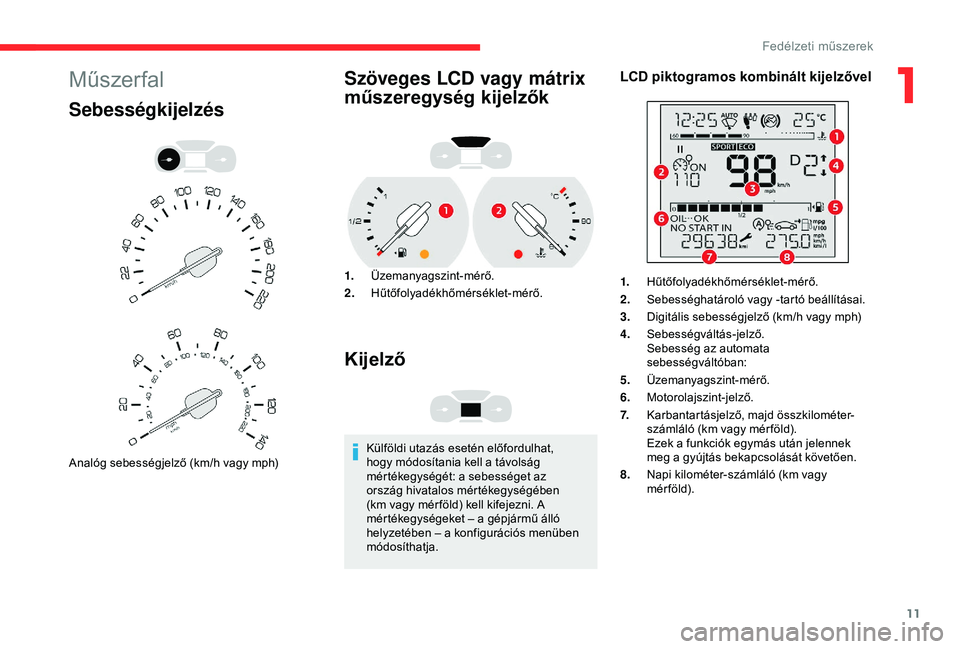 CITROEN BERLINGO VAN 2019 Kezelési útmutató (in Hungarian) 11
Műszer fal
Sebességkijelzés
Analóg sebességjelző (km/h vagy mph)
Szöveges LCD vagy mátrix
műszeregység kijelzők
1.Üzemanyagszint-mérő.
2. Hűtőfolyadékhőmérséklet-mérő.
Kijelz CITROEN BERLINGO VAN 2019 Kezelési útmutató (in Hungarian) 11
Műszer fal
Sebességkijelzés
Analóg sebességjelző (km/h vagy mph)
Szöveges LCD vagy mátrix
műszeregység kijelzők
1.Üzemanyagszint-mérő.
2. Hűtőfolyadékhőmérséklet-mérő.
Kijelz
