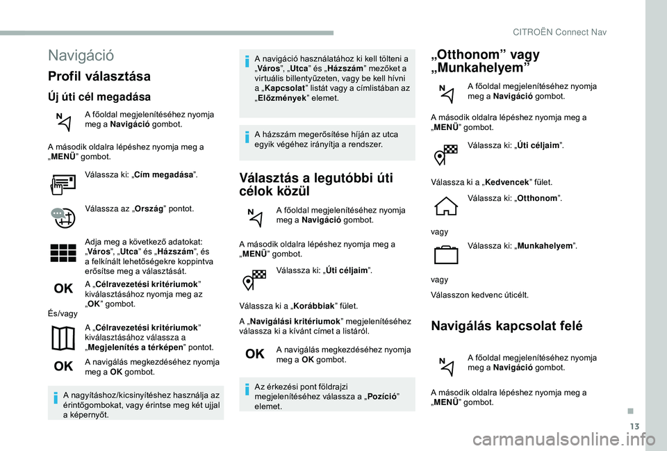 CITROEN BERLINGO VAN 2019 Kezelési útmutató (in Hungarian) 13
Válassza ki: „Úti céljaim”.
Válassza ki a „ Korábbiak” fület.
A „ Navigálási kritériumok ” megjelenítéséhez
válassza ki a kívánt címet a listáról.
A navigálás megke CITROEN BERLINGO VAN 2019 Kezelési útmutató (in Hungarian) 13
Válassza ki: „Úti céljaim”.
Válassza ki a „ Korábbiak” fület.
A „ Navigálási kritériumok ” megjelenítéséhez
válassza ki a kívánt címet a listáról.
A navigálás megke