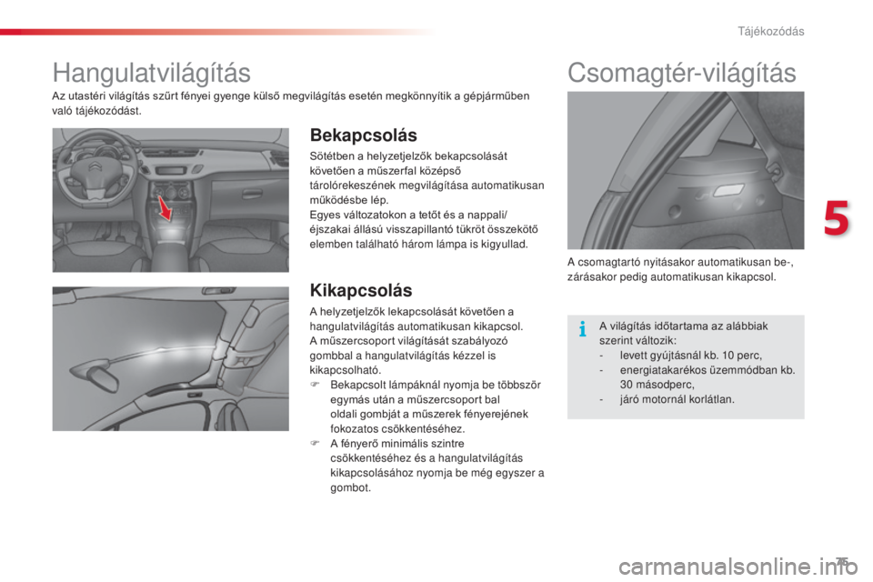 CITROEN C3 2015  Kezelési útmutató (in Hungarian) 75
C3_hu_Chap05_Visibilite_ed01-2014
Hangulatvilágítás
Bekapcsolás
Sötétben a helyzetjelzők bekapcsolását 
követően a műszer fal középső 
tárolórekeszének megvilágítása automatiku