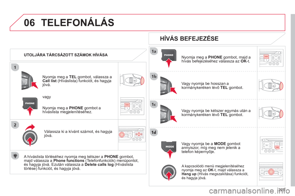 CITROEN C3 2014  Kezelési útmutató (in Hungarian) 06
225
TELEFONÁLÁS 
   
 
UTOLJÁRA TÁRCSÁZOTT SZÁMOK HÍVÁSA  
Nyomja meg a TELgombot, válassza a
Call list   (Híváslista) funkciót, és hagyjajóvá.
V
álassza ki a kívánt számot, és 