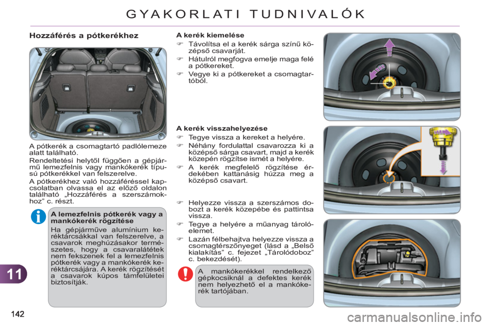 CITROEN C3 2013  Kezelési útmutató (in Hungarian) 11
GYA KORLATI TUDNIVALÓK
   
Hozzáférés a pótkerékhez
 
A pótkerék a csomagtartó padlólemeze 
alatt található. 
  Rendeltetési helytől függően a gépjár-
mű lemezfelnis vagy mankók