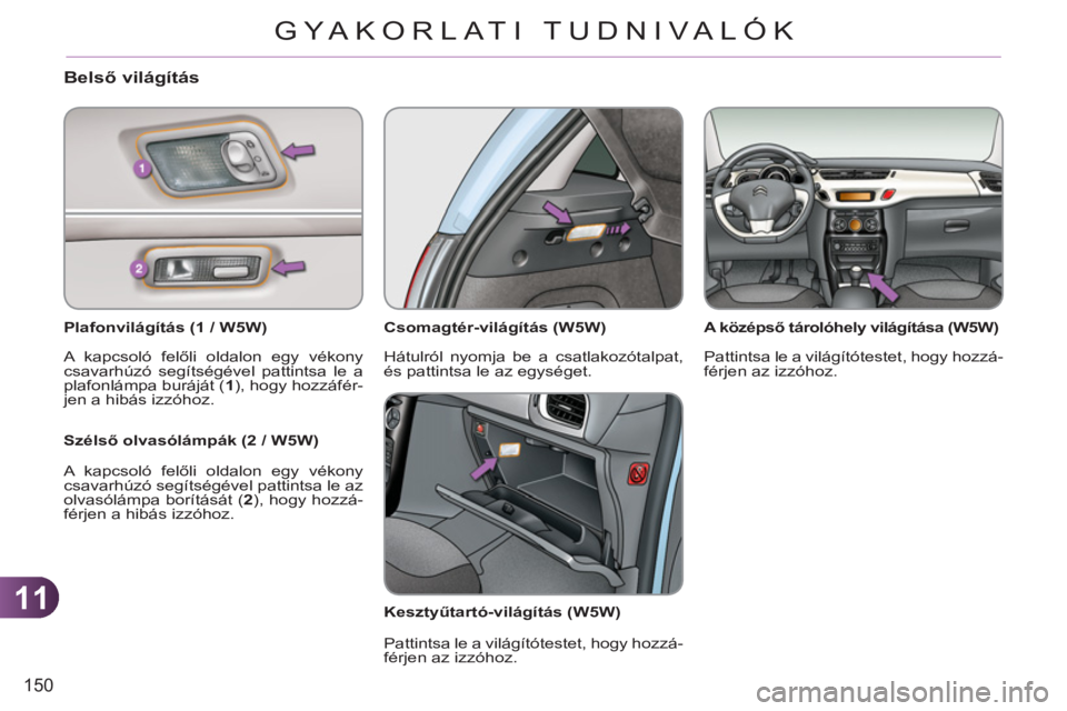 CITROEN C3 2013  Kezelési útmutató (in Hungarian) 11
150
GYA KORLATI TUDNIVALÓK
   
 
 
 
 
 
 
 
 
Belső világítás 
 
 
Plafonvilágítás (1 / W5W)  
  A kapcsoló felőli oldalon egy vékony 
csavarhúzó segítségével pattintsa le a 
plafo