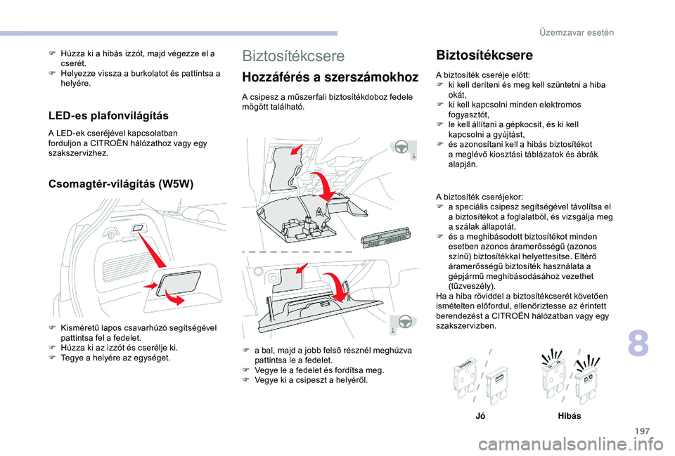 CITROEN C3 AIRCROSS 2019  Kezelési útmutató (in Hungarian) 197
Biztosítékcsere
Hozzáférés a szerszámokhoz
A csipesz a műszer fali biztosítékdoboz fedele 
mögött található.
F 
a b
 al, majd a jobb felső résznél meghúzva 
pattintsa le a fedelet