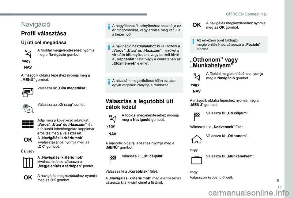 CITROEN C3 AIRCROSS 2019  Kezelési útmutató (in Hungarian) 11
Navigáció
Profil választása
Új úti cél megadása
 vagy A főoldal megjelenítéséhez nyomja 
meg a Navigáció
 gombot.
A második oldalra lépéshez nyomja meg a 
„ MENÜ ” gombot.
Vá