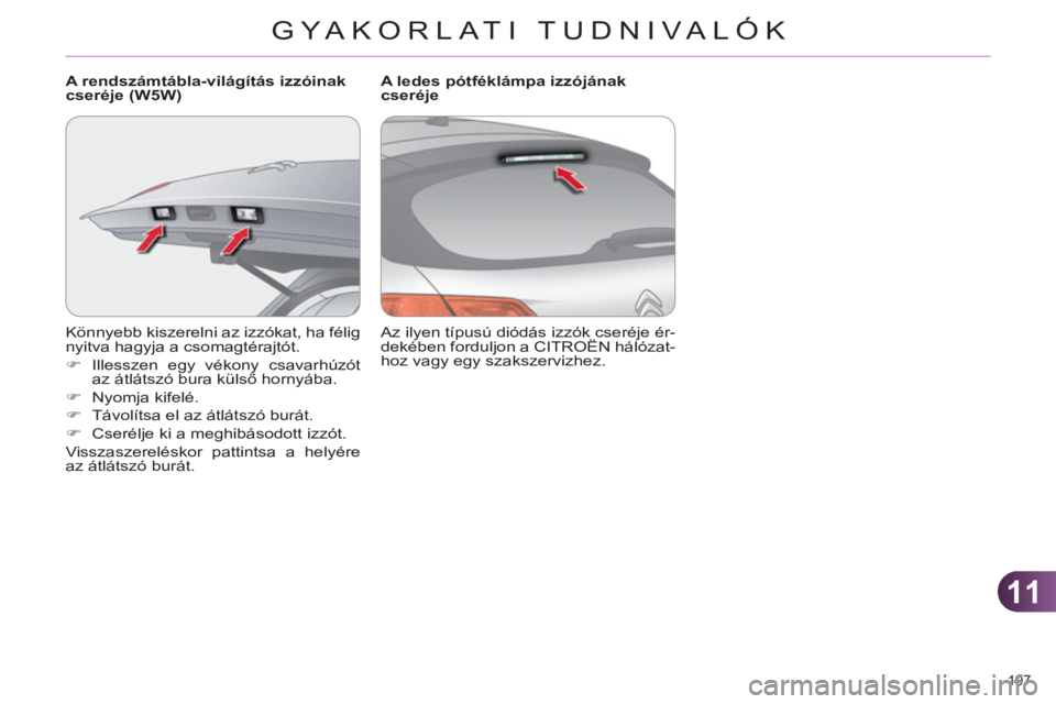 CITROEN C4 2011  Kezelési útmutató (in Hungarian) 11
GYA KORLATI TUDNIVALÓK
197 
  Könnyebb kiszerelni az izzókat, ha félig 
nyitva hagyja a csomagtérajtót. 
   
 
�) 
  Illesszen egy vékony csavarhúzót 
az átlátszó bura külső hornyába