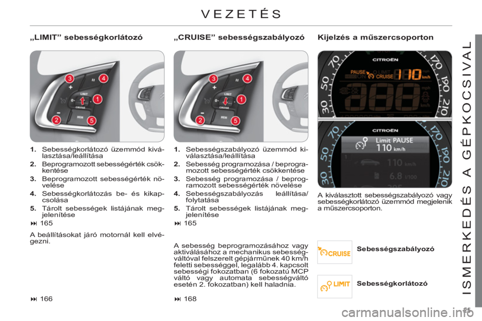 CITROEN C4 2011  Kezelési útmutató (in Hungarian) 25 
ISMERKEDÉS A  GÉPKOCSIVAL
  VEZETÉS 
 
 
„LIMIT” sebességkorlátozó   
„CRUISE” sebességszabályozó Kijelzés a műszercsoporton 
 
 
Sebességszabályozó      
 
1. 
  Sebességko