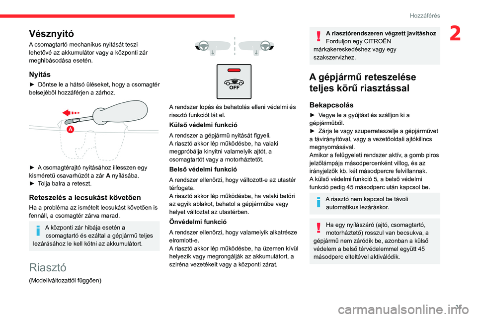 CITROEN C4 2021 Kezelési útmutató (in Hungarian) 35
Hozzáférés
2Vésznyitó
A csomagtartó mechanikus nyitását teszi
lehetővé az akkumulátor vagy a központi zár
meghibásodása esetén.
Nyitás
► Döntse le a hátsó üléseket, hogy CITROEN C4 2021 Kezelési útmutató (in Hungarian) 35
Hozzáférés
2Vésznyitó
A csomagtartó mechanikus nyitását teszi
lehetővé az akkumulátor vagy a központi zár
meghibásodása esetén.
Nyitás
► Döntse le a hátsó üléseket, hogy