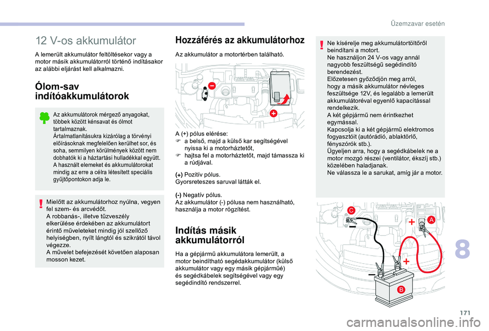 CITROEN C4 CACTUS 2019  Kezelési útmutató (in Hungarian) 171
Ne kísérelje meg akkumulátortöltőről 
beindítani a motort.
Ne használjon 24  V-os vagy annál 
nagyobb feszültségű segédindító 
berendezést.
Előzetesen győződjön meg arról, 
ho