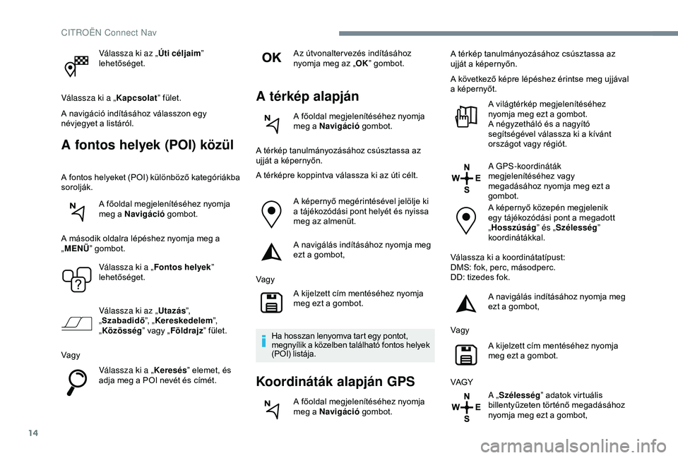 CITROEN C4 CACTUS 2019  Kezelési útmutató (in Hungarian) 14
Válassza ki az „Úti céljaim” 
lehetőséget.
Válassza ki a „ Kapcsolat” fület.
A navigáció indításához válasszon egy 
névjegyet a listáról.
A fontos helyek (POI) közül
A fon
