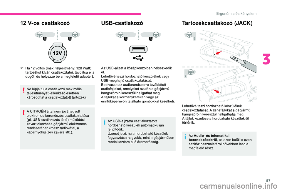 CITROEN C4 CACTUS 2019  Kezelési útmutató (in Hungarian) 57
12 V-os csatlakozó
F Ha 12 voltos (max. teljesítmény: 120  Watt) 
tartozékot kíván csatlakoztatni, távolítsa el a 
dugót, és helyezze be a megfelelő adaptert.
Ne lépje túl a csatlakoz