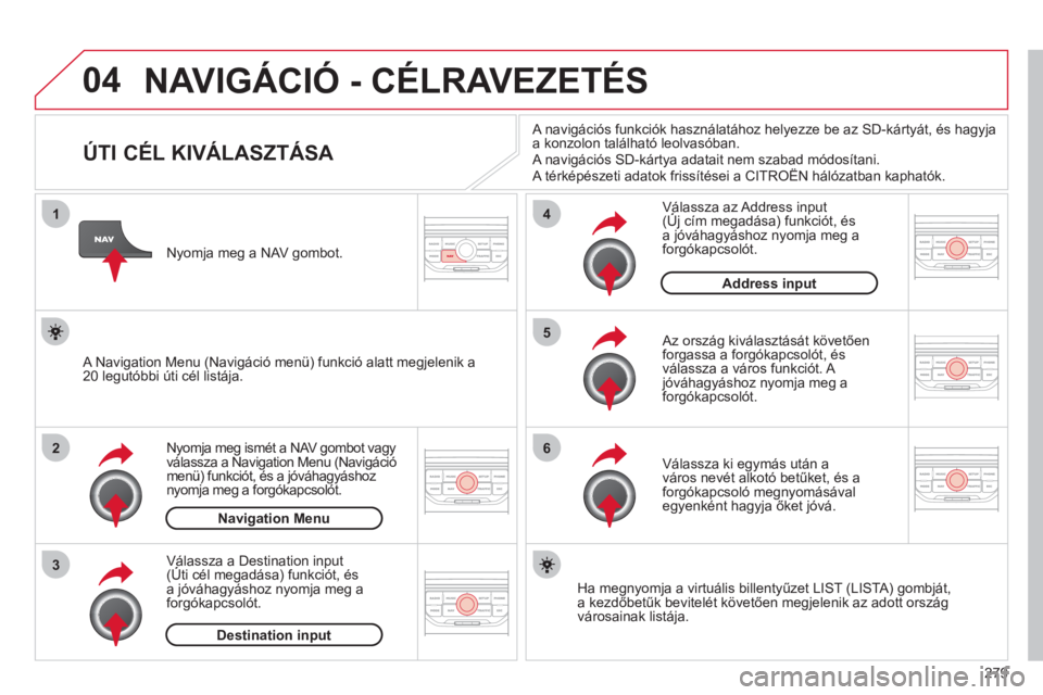 CITROEN C5 2012  Kezelési útmutató (in Hungarian) 279
04
1
2
3
5
6
4
  NAVIGÁCIÓ - CÉLRAVEZETÉS
 
 
 
 
 
 
 
 
 
 
 
 
 
 
 
 
ÚTI CÉL KIVÁLASZTÁSA 
Nyomja meg ismét a NAV gombot vagy 
válassza a Navigation Menu (Navigáció
menü) funkci
