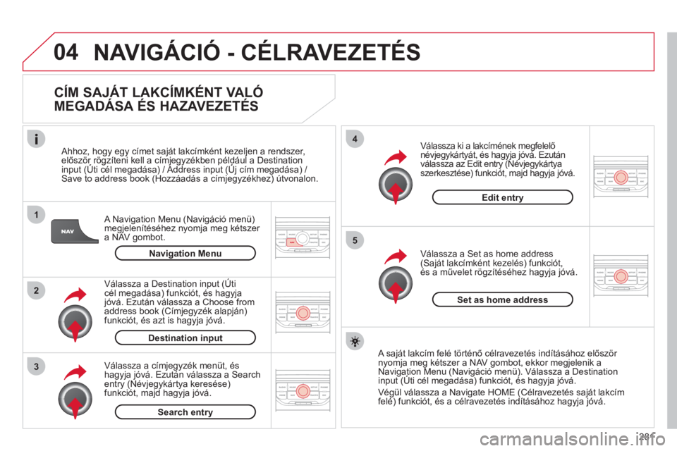 CITROEN C5 2012  Kezelési útmutató (in Hungarian) 281
04
1
2
3
5
4
  NAVIGÁCIÓ - CÉLRAVEZETÉS
 
 
CÍM SAJÁT LAKCÍMKÉNT VALÓ 
MEGADÁSA ÉS HAZAVEZETÉS 
   
A Navigation Menu (Navigáció menü) 
megjelenítéséhez nyomja meg kétszer a NAV