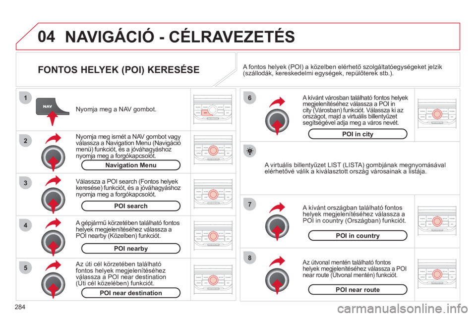 CITROEN C5 2012  Kezelési útmutató (in Hungarian) 284
04
8
6
7
4
3
5
2
1
NAVIGÁCIÓ - CÉLRAVEZETÉS 
   
FONTOS HELYEK (POI) KERESÉSE 
 
 
Nyomja meg a NAV gombot.
   
N
yomja meg ismét a NAV gombot vagyválassza a Navigation Menu (Navigáció me