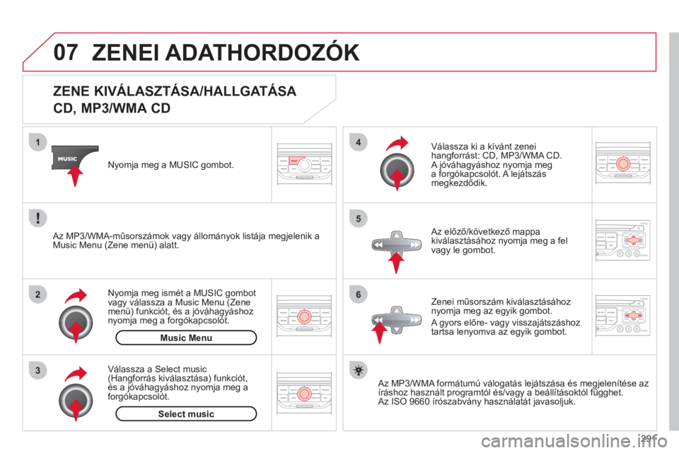 CITROEN C5 2012  Kezelési útmutató (in Hungarian) 291
07
3 2 1
6
4
5
   
 
 
 
 
 
 
 
 
 
 
 
ZENE KIVÁLASZTÁSA/HALLGATÁSA  
CD, MP3/WMA CD 
   
Az MP3/WMA formátumú válogatás lejátszása és megjelenítése az 
íráshoz használt programt