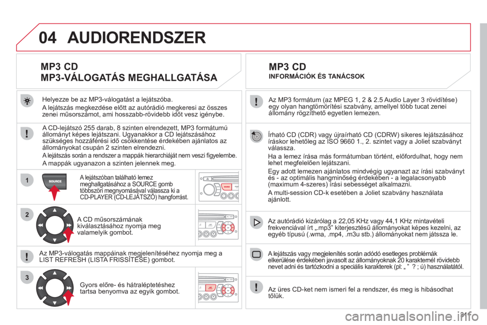 CITROEN C5 2012  Kezelési útmutató (in Hungarian) 311
04
1
2
3
Írható CD (CDR) vagy újraírható CD (CDRW) sikeres lejátszásához 
íráskor lehetőleg az ISO 9660 1., 2. szintet vagy a Joliet szabványt
válassza.
Ha a lemez írása más formá