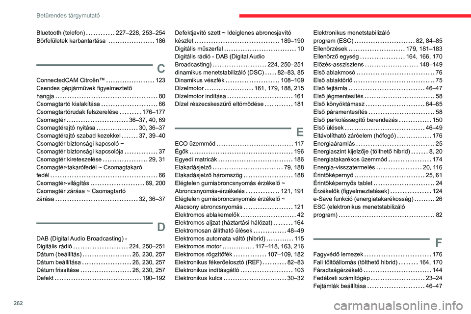 CITROEN C5 AIRCROSS 2022 Kezelési útmutató (in Hungarian) 262
Betűrendes tárgymutató
Bluetooth (telefon) 227–228, 253–254
Bőrfelületek karbantartása
186
C
ConnectedCAM Citroën™ 123
Csendes gépjárművek figyelmeztető
hangja
CITROEN C5 AIRCROSS 2022 Kezelési útmutató (in Hungarian) 262
Betűrendes tárgymutató
Bluetooth (telefon) 227–228, 253–254
Bőrfelületek karbantartása
186
C
ConnectedCAM Citroën™ 123
Csendes gépjárművek figyelmeztető
hangja