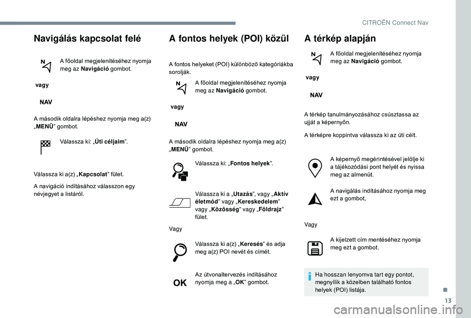 CITROEN C-ELYSÉE 2018 Kezelési útmutató (in Hungarian) 13
Navigálás kapcsolat felé
vagy A főoldal megjelenítéséhez nyomja
meg az Navigáció
gombot.
A második oldalra lépéshez nyomja meg a(z)
„ MENÜ ” gombot.
Válassza ki: „ Úti cél CITROEN C-ELYSÉE 2018 Kezelési útmutató (in Hungarian) 13
Navigálás kapcsolat felé
vagy A főoldal megjelenítéséhez nyomja
meg az Navigáció
gombot.
A második oldalra lépéshez nyomja meg a(z)
„ MENÜ ” gombot.
Válassza ki: „ Úti cél