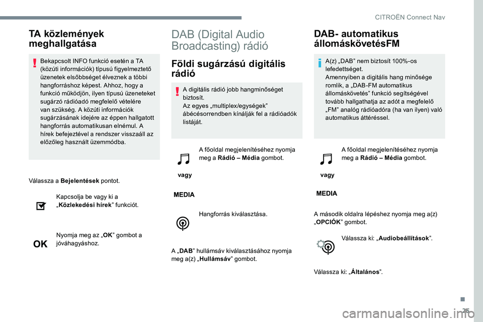 CITROEN C-ELYSÉE 2017 Kezelési útmutató (in Hungarian) 25
Válassza a Bejelentések pontot.
Kapcsolja be vagy ki a
„ Közlekedési hírek ” funkciót.
Nyomja meg az „ OK” gombot a
jóváhagyáshoz.
DAB (Digital Audio
Broadcasting) rádió
Föld CITROEN C-ELYSÉE 2017 Kezelési útmutató (in Hungarian) 25
Válassza a Bejelentések pontot.
Kapcsolja be vagy ki a
„ Közlekedési hírek ” funkciót.
Nyomja meg az „ OK” gombot a
jóváhagyáshoz.
DAB (Digital Audio
Broadcasting) rádió
Föld