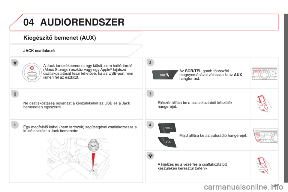 CITROEN C-ELYSÉE 2016 Kezelési útmutató (in Hungarian) 04
VOL+
VOL-
189
AUDIORENDSZER
Kiegészítő bemenet (AUX)
JACK csatlakozó
Ne csatlakoztassa ugyanazt a készülékeket az USB és a Jack
bemeneten egyszerre.A Jack tartozékbemenet egy külső, nem CITROEN C-ELYSÉE 2016 Kezelési útmutató (in Hungarian) 04
VOL+
VOL-
189
AUDIORENDSZER
Kiegészítő bemenet (AUX)
JACK csatlakozó
Ne csatlakoztassa ugyanazt a készülékeket az USB és a Jack
bemeneten egyszerre.A Jack tartozékbemenet egy külső, nem