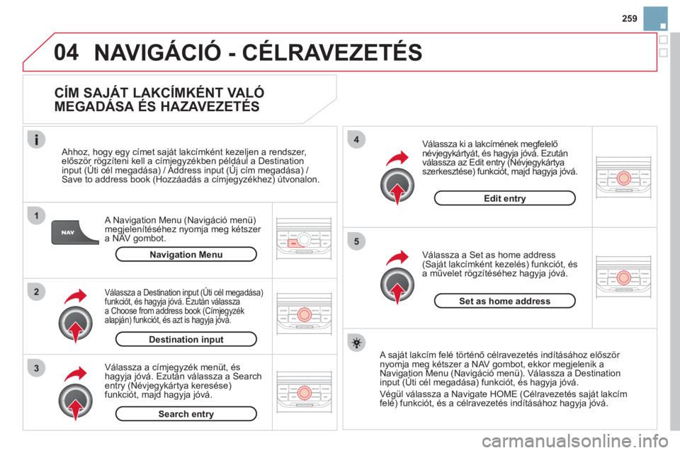 CITROEN DS3 2013  Kezelési útmutató (in Hungarian) 259
04
1
2
3
5
4
  NAVIGÁCIÓ - CÉLRAVEZETÉS
 
 
CÍM SAJÁT LAKCÍMKÉNT VALÓ 
MEGADÁSA ÉS HAZAVEZETÉS 
   
A Navigation Menu (Navigáció menü) 
megjelenítéséhez nyomja meg kétszer a NAV